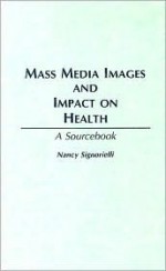 Mass Media Images and Impact on Health: A Sourcebook - Nancy Signorielli