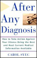 After Any Diagnosis: How to Take Action Against Your Illness Using the Best and Most Current Medical Information Available - Carol Svec