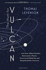 The Hunt for Vulcan: . . . And How Albert Einstein Destroyed a Planet, Discovered Relativity, and Deciphered the Universe - Thomas Levenson