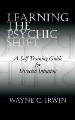 Learning the Psychic Shift: A Self-Training Guide for Directed Intuition - Wayne C. Irwin