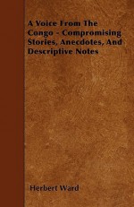 A Voice from the Congo - Compromising Stories, Anecdotes, and Descriptive Notes - Herbert Ward