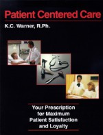 Patient Centered Care: Your Prescription for Maximum Patient Satisfaction and Loyalty - K. C. Warner, Mark Zhand, Mary Wilson