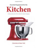 Essential Equipment for the Kitchen: A Sourcebook of the World's Best Designs - Charlotte Fiell, Peter Fiell