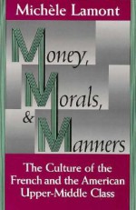 Money, Morals, and Manners: The Culture of the French and the American Upper-Middle Class - Michèle Lamont