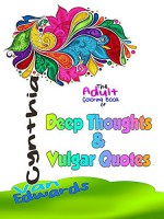 Deep Thoughts & Vulgar Quotes: The Book for Adults filled with Dirty Quotes, Deep and Vulgar Thoughts, Profane Proverbs! (Shut the F*ck Up and Color 7) - Cynthia Van Edwards, John Basford