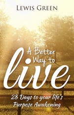 A Better Way to live:28 Days to your life's Purpose Awakening. - Lewis Green