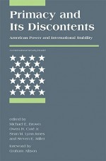 Primacy and Its Discontents: American Power and International Stability (<I>International Security</I> Readers) - Michael E. Brown, Sean M. Lynn-Jones, Owen R. Coté Jr., Graham T. Allison