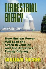 Terrestrial Energy: How Nuclear Energy Will Lead the Green Revolution and End America's Energy Odyssey - William Tucker