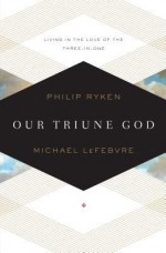 Our Triune God: Living in the Love of the Three-in-One - Philip Graham Ryken, Michael Lefebvre