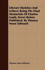 Literary Sketches and Letters: Being the Final Memorials of Charles Lamb, Never Before Published - Thomas Noon Talfourd