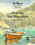 Perfecting Your Watercolours (Ron Ranson's Painting School) - Ron Ranson