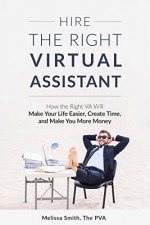 Hire The Right Virtual Assistant: How the Right VA Will Make Your Life Easier, Create Time, and Make You More Money - Melissa Smith