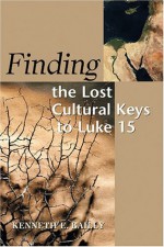 Finding the Lost Cultural Keys to Luke 15 (Concordia Scholarship Today) - Kenneth E. Bailey