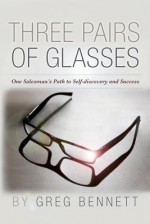 Three Pairs of Glasses: A Struggling Salesman's Path to Self-Discovery and Success - Greg Bennett