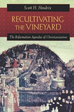 Recultivating the Vineyard: The Reformation Agendas of Christianization - Scott H. Hendrix