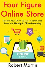 Four Figure Online Store (2 Ecommerce Book Bundle): Create Your Own Success Ecommerce Store via Shopify & China Importing - Robert Martin