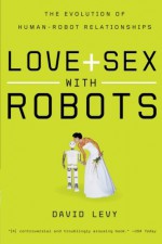 Love and Sex with Robots: The Evolution of Human-Robot Relationships - David H. Levy