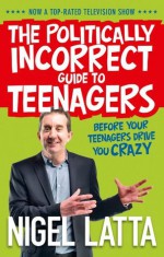 The Politically Incorrect Guide to Teenagers - Nigel Latta