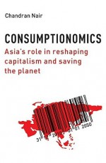 Consumptionomics: Asia's Role in Reshaping Capitalism and Saving the Planet - Chandran Nair