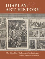 Display and Art History: The Dusseldorf Gallery and Its Catalogue - Thomas W. Gaehtgens, Louis Marchesano