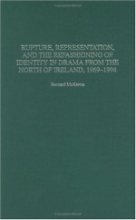 Rupture, Representation, and the Refashioning of Identity in Drama from the North of Ireland, 1969-1994 - Bernard McKenna