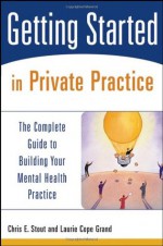 Getting Started in Private Practice: The Complete Guide to Building Your Mental Health Practice - Chris E. Stout, Laurie Cope Grand