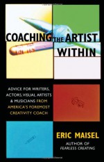 Coaching the Artist Within: Advice for Writers, Actors, Visual Artists, and Musicians from America's Foremost Creativity Coach - Eric Maisel