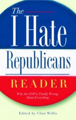 The I Hate Republicans Reader: Why the GOP Is Totally Wrong About Everything - Clint Willis