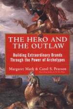 The Hero and the Outlaw: Building Extraordinary Brands Throuthe Hero and the Outlaw: Building Extraordinary Brands Through the Power of Archetypes Gh the Power of Archetypes - Margaret Mark, Carol S. Pearson