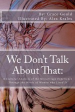 We Don't Talk about That: A Cultural Analysis of the Miscarriage Experience Through the Words of Women Who Lived It - Pamela Stone, Marlene Fried, Alex Krales