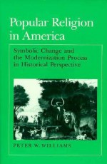 Popular Religion in America: Symbolic Change and the Modernization Process in Historical Perspective - Peter W. Williams