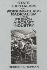 State Capitalism and Working-Class Radicalism in the French Aircraft Industry - Herrick Chapman