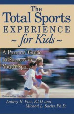 The Total Sports Experience for Kids: A Parent's Guide for Success in Youth Sports - Aubrey H. Fine, Michael L. Sachs