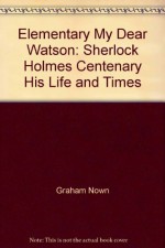 Elementary, My Dear Watson : Sherlock Holmes Centenary, His Life and Times - Graham Nown