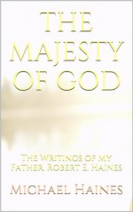 The Majesty of God: The Writings of My Father, Robert E. Haines - Michael Haines