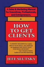 How to Get Clients: A Simple Sales & Marketing Manual for Executives, Professionals, and Entrepreneurs - Jeff Slutsky, Marc Slutsky