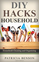 DIY Household Hacks: Complete Do-It-Yourself Manual For Home Repair, Maintenance and Improvement, Designed to Save You Time and Money (DIY Projects, diy household hacks, diy cleaning and organizing) - Patricia Benson