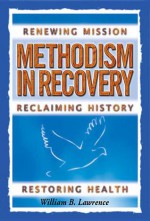 Methodism in Recovery: Renewing Mission, Reclaiming History, Restoring Health - William B. Lawrence