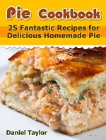 Pie Cookbook: 25 Fantastic Recipes for Delicious Homemade Pie (Pie Cookbook Book, pie recipes free, pie) - Daniel Taylor