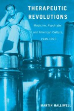 Therapeutic Revolutions: Medicine, Psychiatry, and American Culture, 1945-1970 - Martin Halliwell