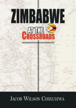 Zimbabwe At The Crossroads - Jacob Wilson Chikuhwa