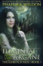 Elemental Arcane (The Eldritch Files) (Volume 1) - Phaedra Weldon