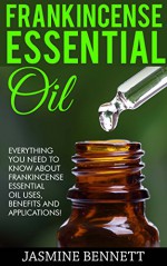 Frankincense Essential Oil: Everything You Need To Know About Frankincense Essential Oil Uses, Benefits And Applications! (Wellness Research Series, Essential Oils, Frankincense Oil) - Jasmine Bennett