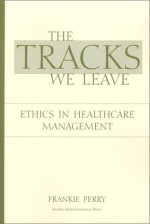 The Tracks We Leave: Ethics in Healthcare Management - Frankie Perry