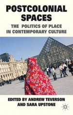 Postcolonial Spaces: The Politics of Place in Contemporary Culture - Andrew Teverson, Sara Upstone