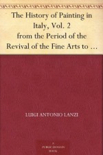 The History of Painting in Italy, Vol. 2 from the Period of the Revival of the Fine Arts to the End of the Eighteenth Century - Luigi Antonio Lanzi, Thomas Roscoe