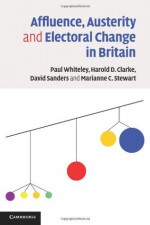 Affluence, Austerity and Electoral Change in Britain - Harold D Clarke, David Sanders, Marianne C Stewart, Paul Whiteley