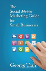 The Social Mobile Marketing Guide for Small Businesses: An Easy Guide to Mobile Marketing - George Tran, Carol Anne, Eric Johnson