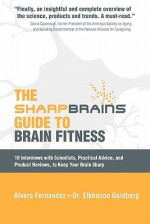 The Sharp Brains Guide to Brain Fitness: 18 Interviews with Scientists, Practical Advice, and Product Reviews, to Keep Your Brain Sharp - Alvaro Fernandez, Elkhonon Goldberg