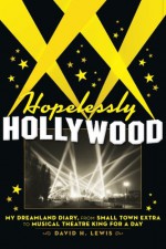 Hopelessly Hollywood: My Dreamland Diary, from Small Town Extra to Musical Theatre King for a Day - David H. Lewis